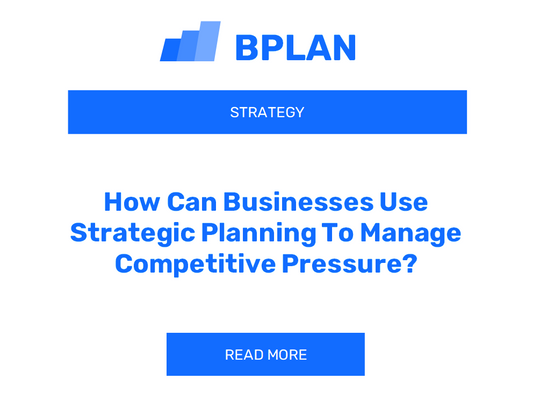 How Can Businesses Use Strategic Planning To Manage Competitive Pressure?